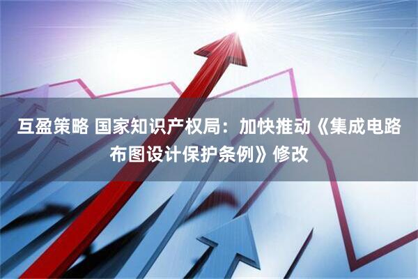 互盈策略 国家知识产权局：加快推动《集成电路布图设计保护条例》修改