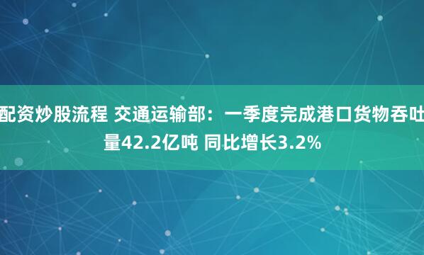 配资炒股流程 交通运输部：一季度完成港口货物吞吐量42.2亿吨 同比增长3.2%