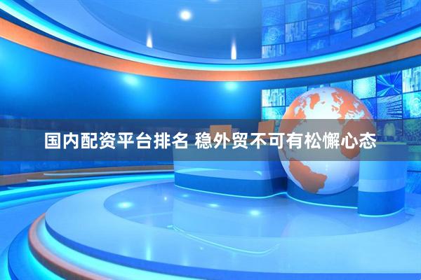 国内配资平台排名 稳外贸不可有松懈心态