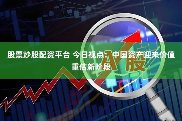 股票炒股配资平台 今日视点：中国资产迎来价值重估新阶段