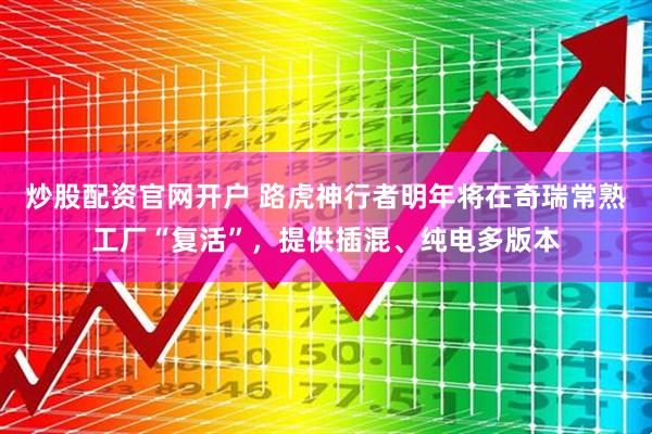 炒股配资官网开户 路虎神行者明年将在奇瑞常熟工厂“复活”，提供插混、纯电多版本