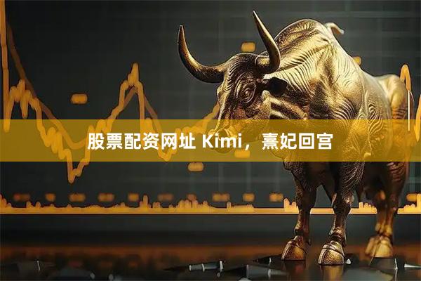 股票配资网址 Kimi，熹妃回宫