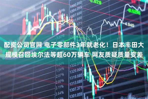 配资公司官网 电子零部件3年就老化！日本丰田大规模召回埃尔法等超60万辆车 网友质疑质量变差
