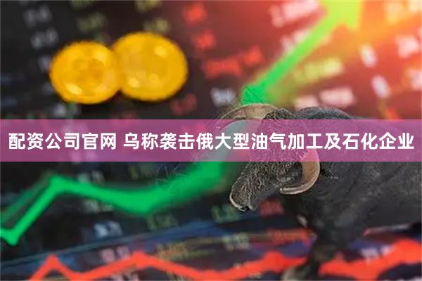 配资公司官网 乌称袭击俄大型油气加工及石化企业