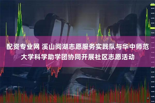 配资专业网 溪山阅湖志愿服务实践队与华中师范大学科学助学团协同开展社区志愿活动