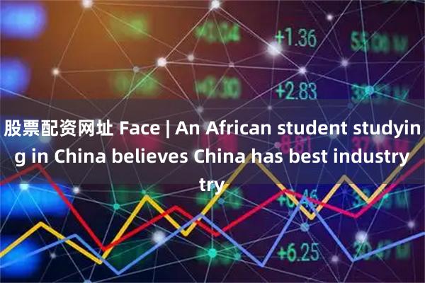 股票配资网址 Face | An African student studying in China believes China has best industry