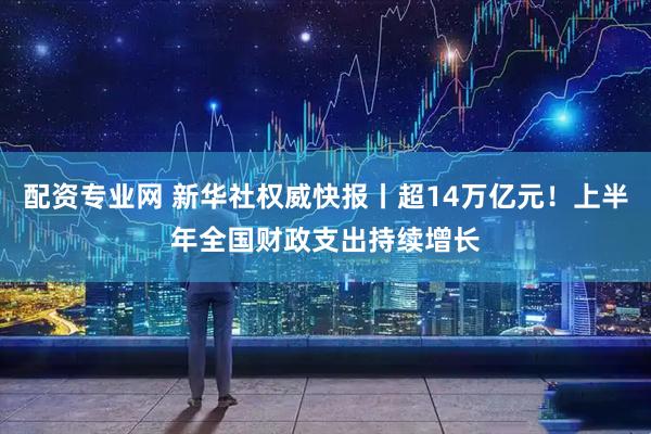 配资专业网 新华社权威快报丨超14万亿元！上半年全国财政支出持续增长