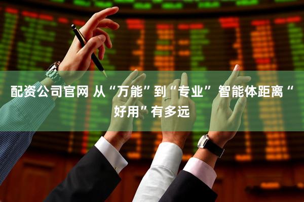 配资公司官网 从“万能”到“专业” 智能体距离“好用”有多远