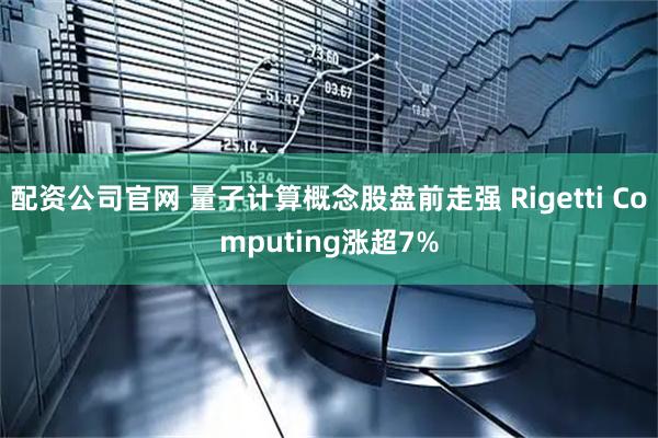 配资公司官网 量子计算概念股盘前走强 Rigetti Computing涨超7%