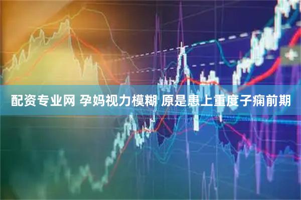 配资专业网 孕妈视力模糊 原是患上重度子痫前期