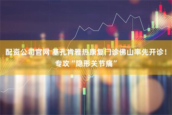配资公司官网 基孔肯雅热康复门诊佛山率先开诊！专攻“隐形关节痛”