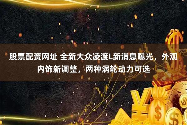 股票配资网址 全新大众凌渡L新消息曝光，外观内饰新调整，两种涡轮动力可选