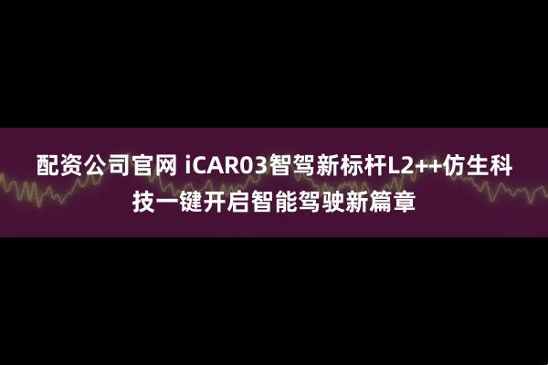 配资公司官网 iCAR03智驾新标杆L2++仿生科技一键开启智能驾驶新篇章