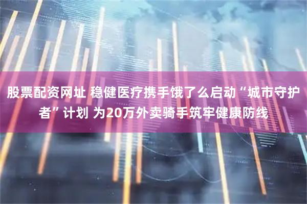 股票配资网址 稳健医疗携手饿了么启动“城市守护者”计划 为20万外卖骑手筑牢健康防线
