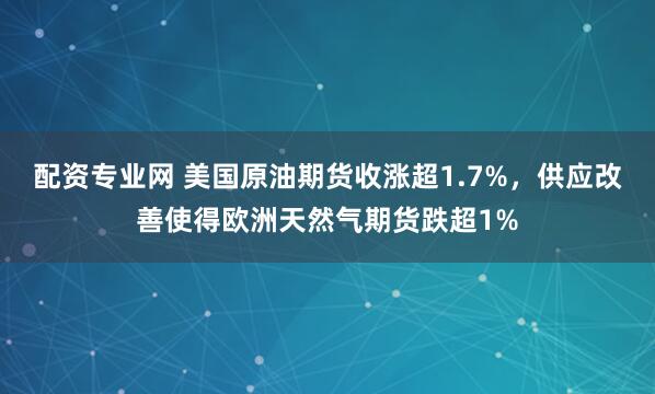 配资专业网 美国原油期货收涨超1.7%，供应改善使得欧洲天然气期货跌超1%