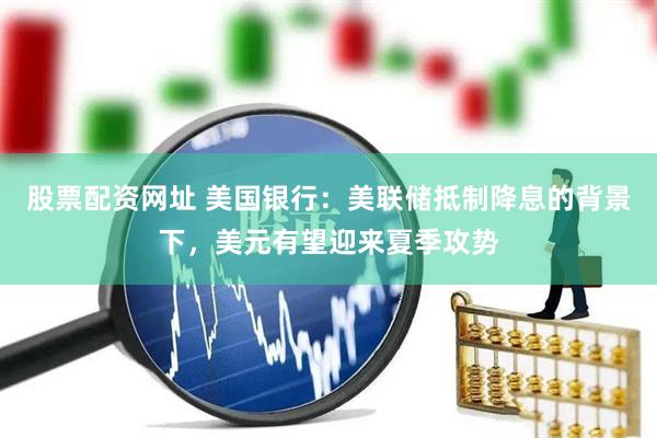 股票配资网址 美国银行：美联储抵制降息的背景下，美元有望迎来夏季攻势