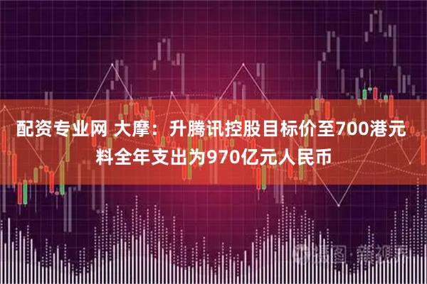 配资专业网 大摩：升腾讯控股目标价至700港元 料全年支出为970亿元人民币