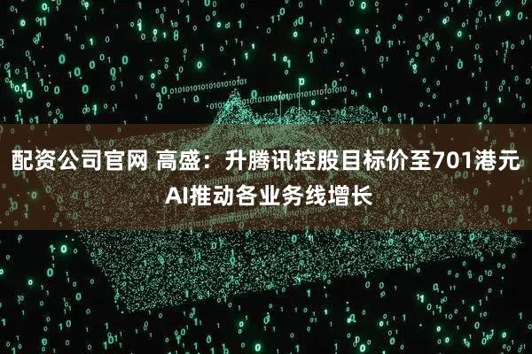 配资公司官网 高盛：升腾讯控股目标价至701港元 AI推动各业务线增长