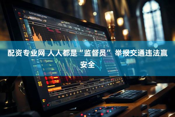 配资专业网 人人都是“监督员” 举报交通违法赢安全