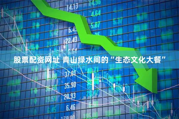 股票配资网址 青山绿水间的“生态文化大餐”