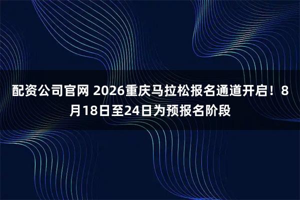 配资公司官网 2026重庆马拉松报名通道开启！8月18日至24日为预报名阶段