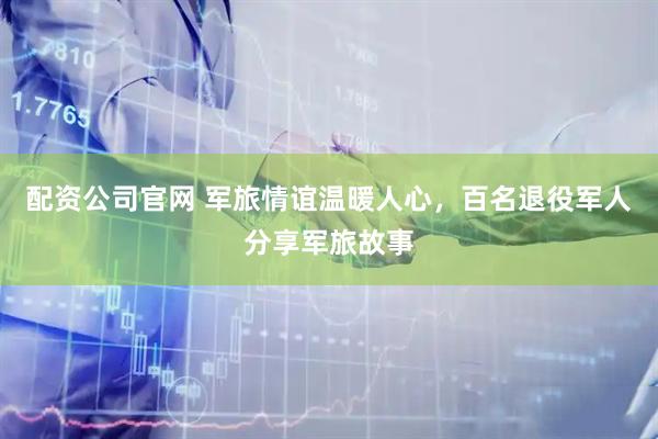 配资公司官网 军旅情谊温暖人心，百名退役军人分享军旅故事