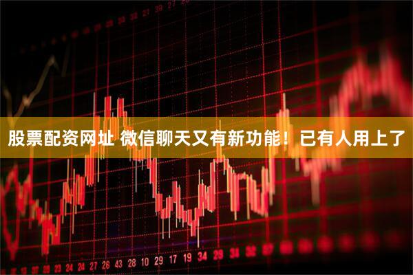 股票配资网址 微信聊天又有新功能！已有人用上了