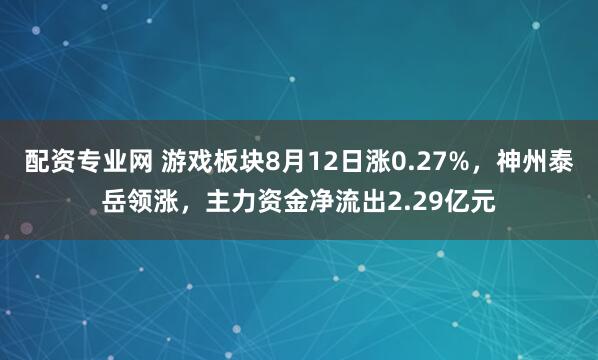 配资专业网 游戏板块8月12日涨0.27%，神州泰岳领涨，主力资金净流出2.29亿元