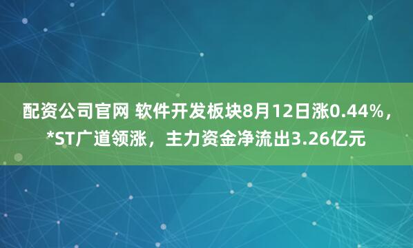配资公司官网 软件开发板块8月12日涨0.44%，*ST广道领涨，主力资金净流出3.26亿元