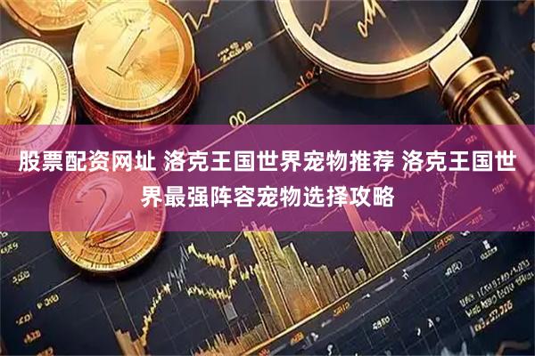 股票配资网址 洛克王国世界宠物推荐 洛克王国世界最强阵容宠物选择攻略