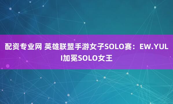 配资专业网 英雄联盟手游女子SOLO赛：EW.YULI加冕SOLO女王