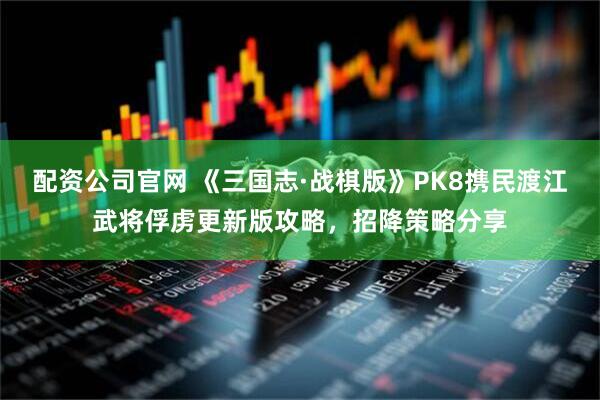 配资公司官网 《三国志·战棋版》PK8携民渡江武将俘虏更新版攻略，招降策略分享