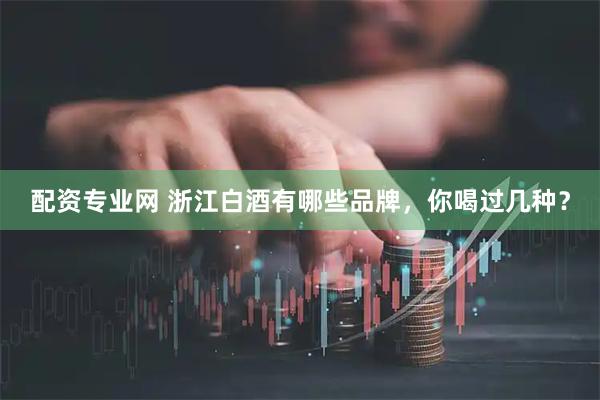 配资专业网 浙江白酒有哪些品牌，你喝过几种？