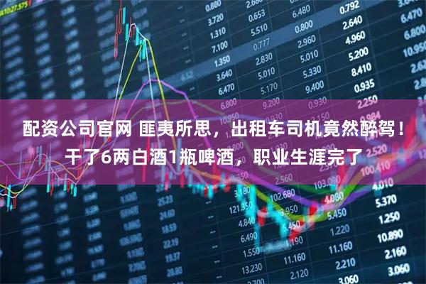 配资公司官网 匪夷所思，出租车司机竟然醉驾！干了6两白酒1瓶啤酒，职业生涯完了