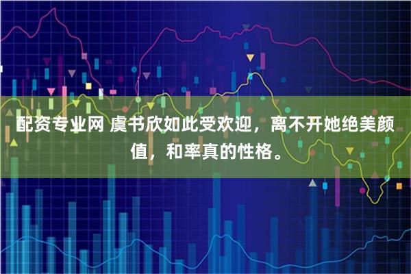 配资专业网 虞书欣如此受欢迎，离不开她绝美颜值，和率真的性格。