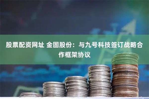 股票配资网址 金固股份：与九号科技签订战略合作框架协议