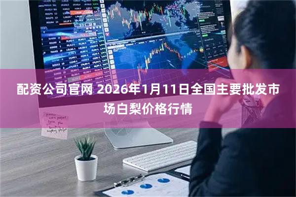 配资公司官网 2026年1月11日全国主要批发市场白梨价格行情