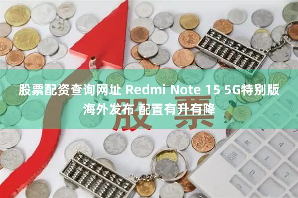 股票配资查询网址 Redmi Note 15 5G特别版海外发布 配置有升有降