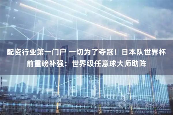 配资行业第一门户 一切为了夺冠！日本队世界杯前重磅补强：世界级任意球大师助阵