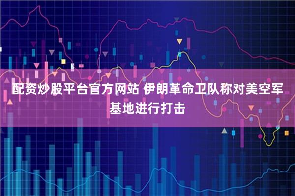 配资炒股平台官方网站 伊朗革命卫队称对美空军基地进行打击