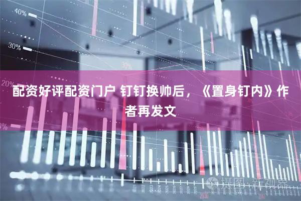配资好评配资门户 钉钉换帅后,《置身钉内》作者再发文