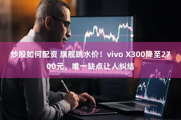 炒股如何配资 旗舰跳水价！vivo X300降至2700元，唯一缺点让人纠结