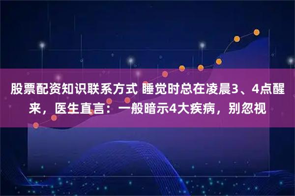 股票配资知识联系方式 睡觉时总在凌晨3、4点醒来，医生直言：一般暗示4大疾病，别忽视