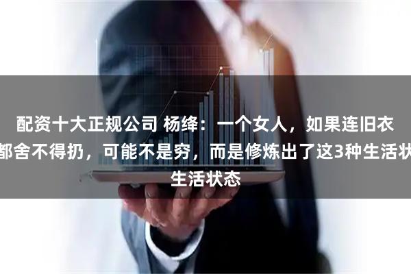 配资十大正规公司 杨绛：一个女人，如果连旧衣服都舍不得扔，可能不是穷，而是修炼出了这3种生活状态