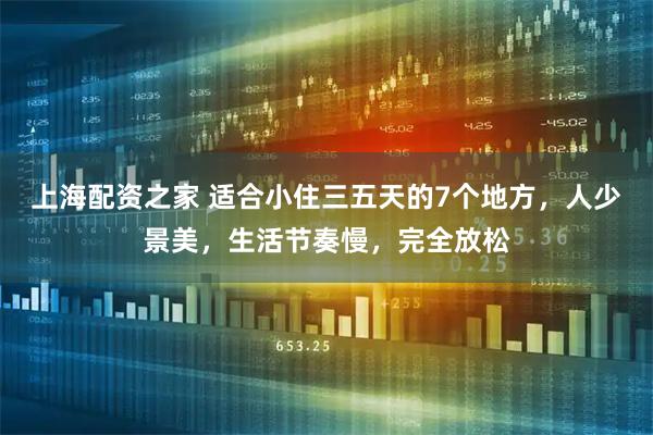 上海配资之家 适合小住三五天的7个地方，人少景美，生活节奏慢，完全放松