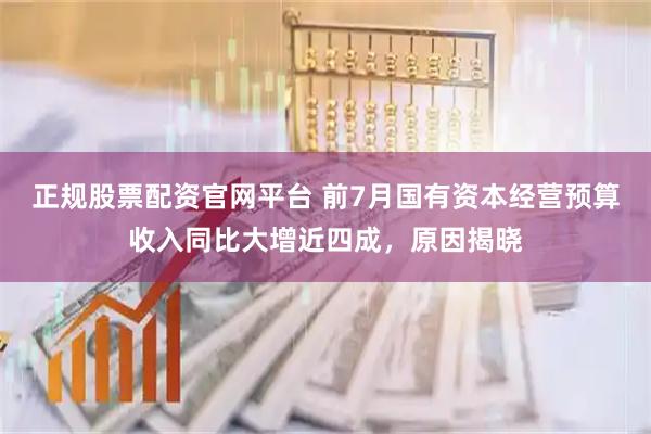 正规股票配资官网平台 前7月国有资本经营预算收入同比大增近四成，原因揭晓