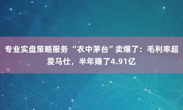专业实盘策略服务 “衣中茅台”卖爆了：毛利率超爱马仕，半年赚了4.91亿