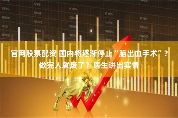 官网股票配资 国内将逐渐停止“脑出血手术”？做完人就废了？医生讲出实情