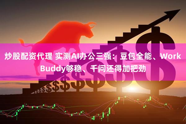 炒股配资代理 实测AI办公三强：豆包全能、WorkBuddy够稳、千问还得加把劲