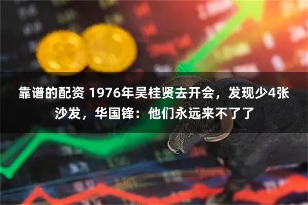 靠谱的配资 1976年吴桂贤去开会，发现少4张沙发，华国锋：他们永远来不了了